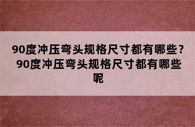 90度冲压弯头规格尺寸都有哪些？ 90度冲压弯头规格尺寸都有哪些呢